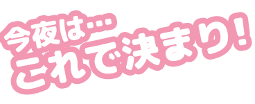 今夜はこれで決まり!